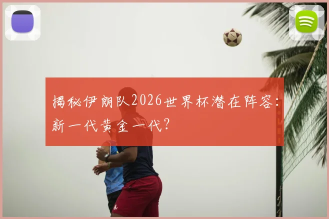 揭秘伊朗队2026世界杯潜在阵容：新一代黄金一代？