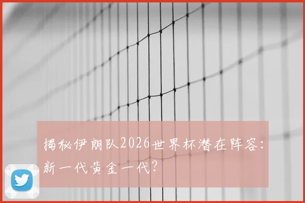 揭秘伊朗队2026世界杯潜在阵容：新一代黄金一代？