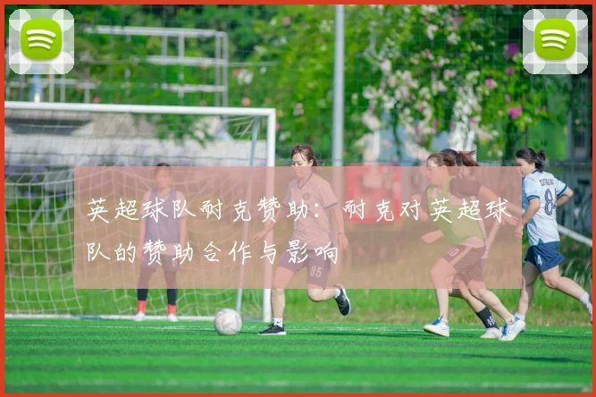 英超球队耐克赞助：耐克对英超球队的赞助合作与影响