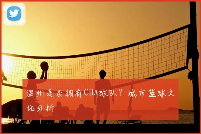 温州是否拥有CBA球队？城市篮球文化分析