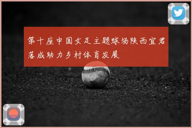 第十座中国女足主题球场陕西宜君落成助力乡村体育发展