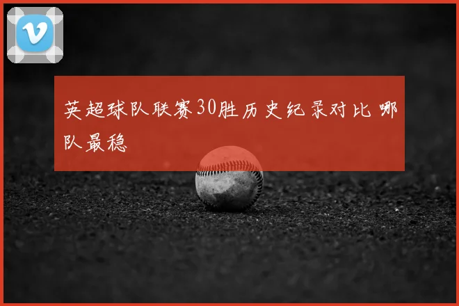 英超球队联赛30胜历史纪录对比 哪队最稳