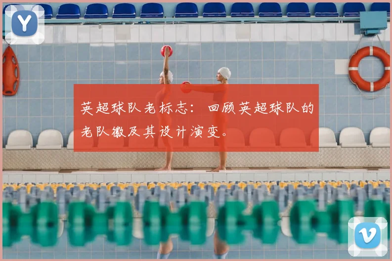 英超球队老标志：回顾英超球队的老队徽及其设计演变。