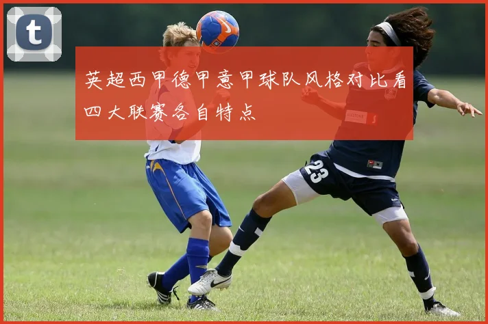 英超西甲德甲意甲球队风格对比看四大联赛各自特点